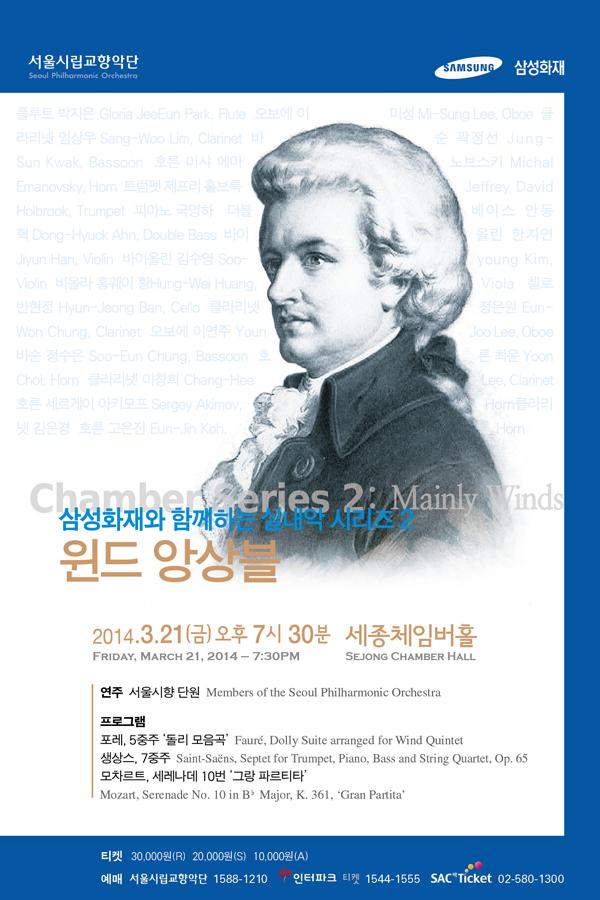 øǴ Ｚȭ Բϴ ǳ ø 2 ӻ 2014.3.21() 730 üӹȦ FRIDAY MARCH 21 2014 7:30PM SEJONG CHAMBER HALL   ܿ Members of the seoul Philharmonic Orchestra α׷ , 5   Faure, Dolly Suite arranged for Wind Quintet , 7 Saint-Saens, Septet for Trumpet, Piano, Bass and String Quartet, Op. 65 Ʈ,  10 ׶ ĸƼŸ Mozart, Serenade No. 10 in B Major, K. 361, Gran Partita Ƽ 30,000(R) 20,000(S) 10,000(A)  øǴ 1588-1210 ũ Ƽ 1544-1555 SAC ticket 02-580-1300