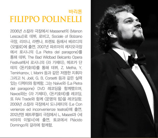 ٸ FILIPPO POLINELLI - 1984 丣䳪 ¾ ʸ ڸ ̽ ǰθ  ٸ ߴ. 2006 Į 忡 Massenet `Manon Lescaut`  Ͽ κ, Sociale of Bolzano, ̴, 󺥳, Ʈ,  ׸ 纸  `ڷ` ⿬  Ȱ ƴ. 2007⿡ ĸ 忡 νô `La Pietra del paragone`  , the Bad Wildbad Belcanto Opera Festival νô ` Ÿ`, ޸ī  `Űȣ`  ߴ.