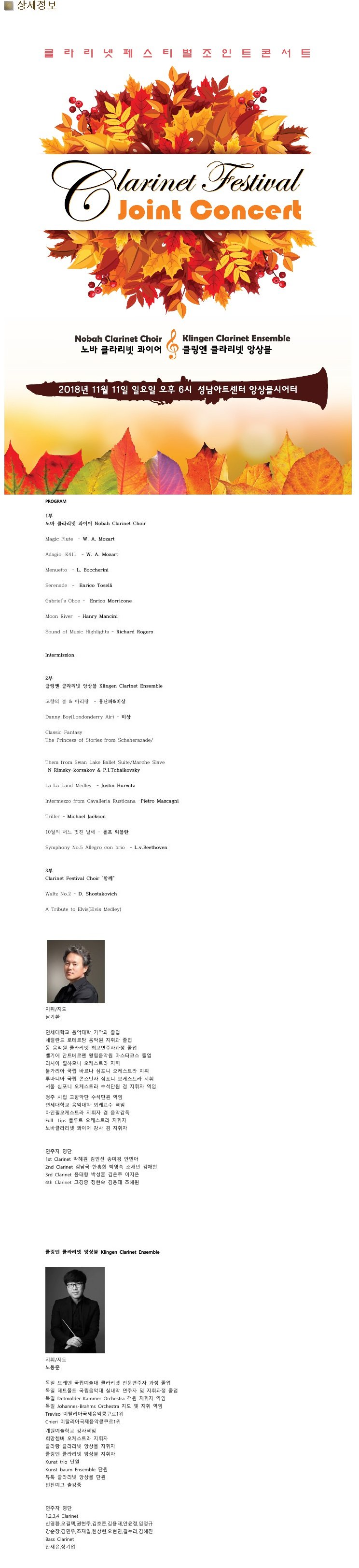        Ƽ    Ʈ   Ʈ D larinet Festival Joint Concert Nobah Clarinet Choir  Ŭ󸮳 ̾ Klingen Clarinet Ensemble  Ŭ Ŭ󸮳 ӻ 2018 11 11 Ͽ  6 Ʈ ӻþ PROGRAM 1  Ŭ󸮳 ̾ Nobah Clarinet Choir Magic Flute - W. A. Mozart Adagio, K411 - W. A. Mozart Menuetto - L. Boccherini Serenade - Enrico Toselli Gabriel's Oboe - Enrico Morricone Moon River - Hanry Mancini Sound of Music Highlights - Richard Rogers Intermission 2 Ŭ Ŭ󸮳 ӻ Klingen Clarinet Ensemble     - ȫĹ̻ Danny Boy(Londonderry Air) - ̻ Classic Fantasy The Princess of Stories from Scheherazade/ Them from Swan Lake Ballet Suite/Marche Slave -N Rimsky-Korsakov & P.I. Tchaikovsky La La Land Medley - Justin Hurwitz Intermezzo from Cavalleria Rusticana - Pietro Mascagni Triller - Michael Jackson 10    -  ں Symphony No.5 Allegro con brio - L.v.Beethoven 3 Clarinet Festival Choir Բ Waltz No.2 - D. Shostakovich A Tribute to Elvis, Elvis Medley)   ȯ б Ǵ ǰ  ״ ׸ ǿ ְ   ǿ Ŭ󸮳 ְڰ  ⿡ Ʈ ոǿ ڽ  þ ϸ ɽƮ  Ұ  ٸ  ɽƮ  縶Ͼ  ܽź  ɽƮ    ɽƮ ܿ    û ø Ǵ ܿ  б Ǵ ܷ   ʿɽƮ   ǰ | Full Lips ÷Ʈ ɽƮ   Ŭ󸮳 ̾      1st Clarinet  μ ۹̰ ȹξ 2nd Clarinet 賲 ȫ ڿ  ä 3rd Clarinet  ڼ   4th Clarinet     Ŭ Ŭ󸮳 ӻ Klingen Clarinet Ensemble /  극  Ŭ󸮳     ƮƮ Ǵ ǳ   ְ   Detmolder Kammer Orchestra     Johannes-Brahms Orchestra     Treviso ŻƱ 1 Chieri ŻƱ 1 б 翪  ɽƮ  Ŭ Ŭ󸮳 ӻ  Ŭ Ŭ󸮳 ӻ  Kunst trio ܿ Kunst baum Ensemble ܿ  Ŭ󸮳 ӻ ܿ õ Ⱝ   1,2,3,4 Clarinet ſȯ, ,  ȣ, , ,  â ο,  ѻ, ,  ,  Bass Clarinet    - Ŭ Ŭ󸮳 ӻ 010-7443-2650 