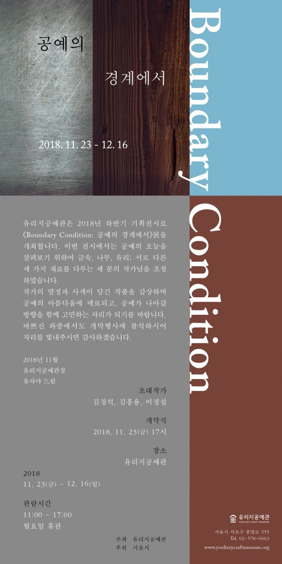  迡 2018. 11.23 - 12.16 Boundary Condition  2018 Ϲݱ ȹ÷ (Boundary Condition:  迡  մϴ. ̹ ÿ   캸 Ͽ ݼ, , :  ٸ   Ḧ ٷ   ۰ û Ͽϴ. ۰    ǰ ϸ  Ƹٿ ŷǰ,  ư  Բ ϴ ڸ Ǳ⸦ ٶϴ. ٻڽ ߿ 翡 Ͻþ ڸ ֽø ϰڽϴ. 2018 11  ھ 帲 ʴ۰ , ȫ,   2018. 11. 23() 17   2018 11.23() - 12. 16() ð 11:00 - 17:00  ް ()    Ŀ   ʱ ߾ӷ 555 Tel. 02-578-6663 www.yoolizzycraftmuseum.org 